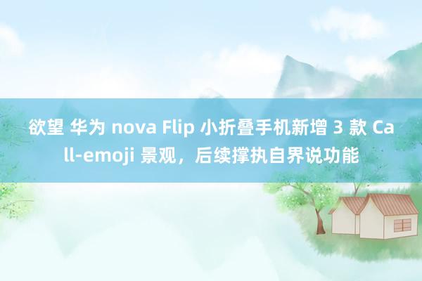 欲望 华为 nova Flip 小折叠手机新增 3 款 Call-emoji 景观，后续撑执自界说功能