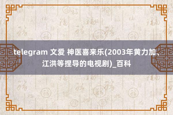 telegram 文爱 神医喜来乐(2003年黄力加、江洪等捏导的电视剧)_百科