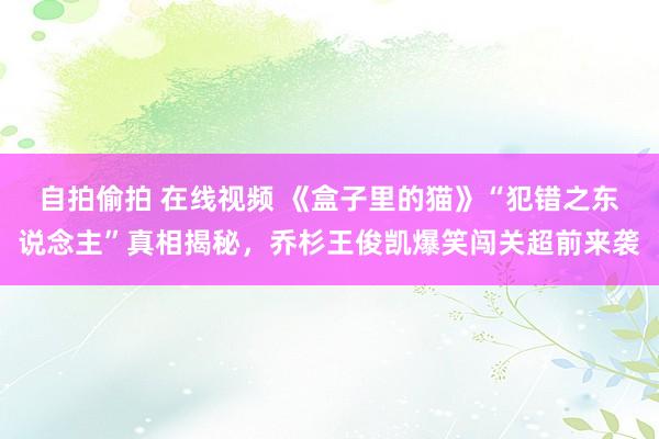 自拍偷拍 在线视频 《盒子里的猫》“犯错之东说念主”真相揭秘，乔杉王俊凯爆笑闯关超前来袭