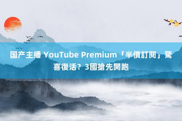 国产主播 YouTube Premium「半價訂閱」驚喜復活？　3國搶先開跑